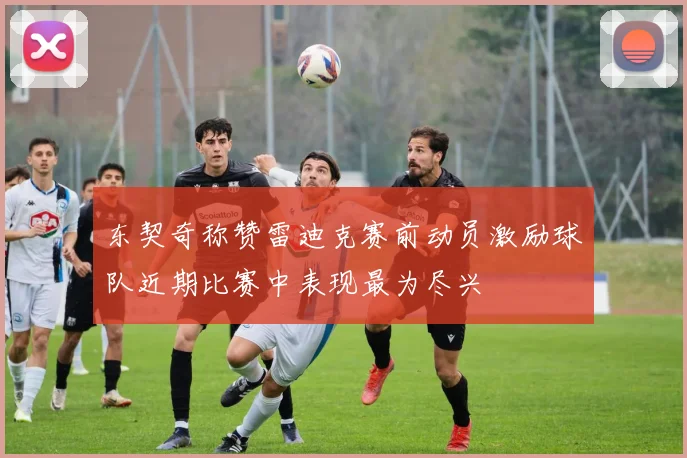 东契奇称赞雷迪克赛前动员激励球队近期比赛中表现最为尽兴