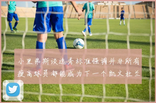 小里弗斯谈选秀标准强调并非所有瘦高球员都能成为下一个凯文杜兰特