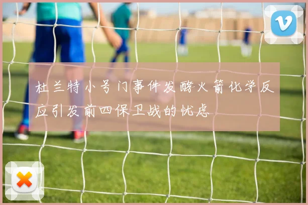 杜兰特小号门事件发酵火箭化学反应引发前四保卫战的忧虑