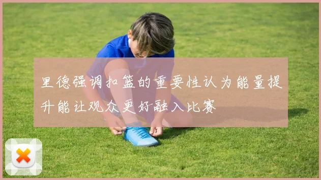 里德强调扣篮的重要性认为能量提升能让观众更好融入比赛