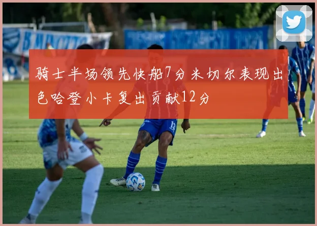 骑士半场领先快船7分米切尔表现出色哈登小卡复出贡献12分