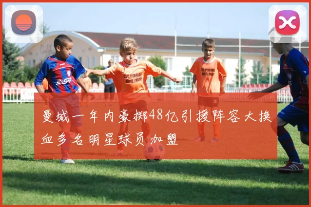 曼城一年内豪掷48亿引援阵容大换血多名明星球员加盟