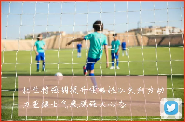 杜兰特强调提升侵略性以失利为动力重振士气展现强大心态