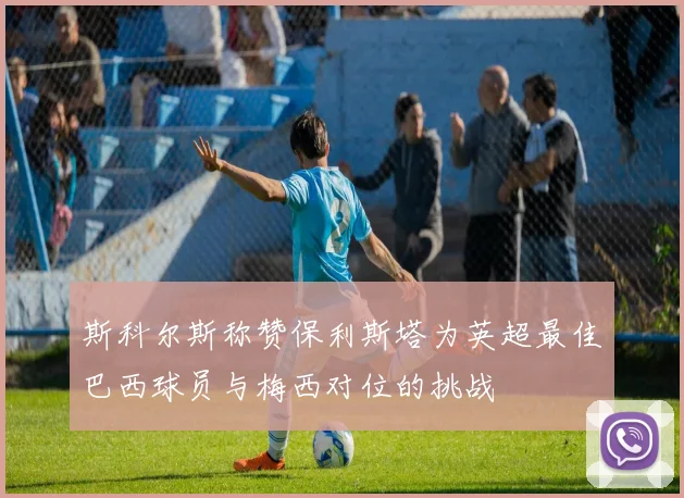 斯科尔斯称赞保利斯塔为英超最佳巴西球员与梅西对位的挑战