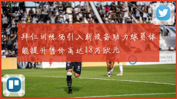 拜仁训练场引入新设备助力球员体能提升售价高达18万欧元