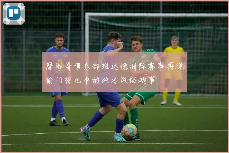 摩洛哥俱乐部维达德洲际赛事再现偷门将毛巾的地方风俗趣事