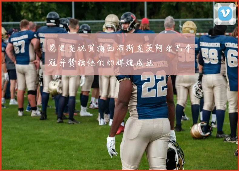 恩里克祝贺梅西布斯克茨阿尔巴夺冠并赞扬他们的辉煌成就