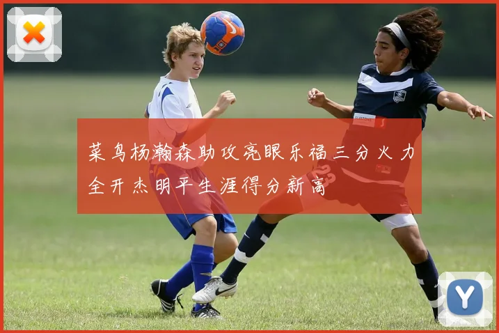 菜鸟杨瀚森助攻亮眼乐福三分火力全开杰明平生涯得分新高