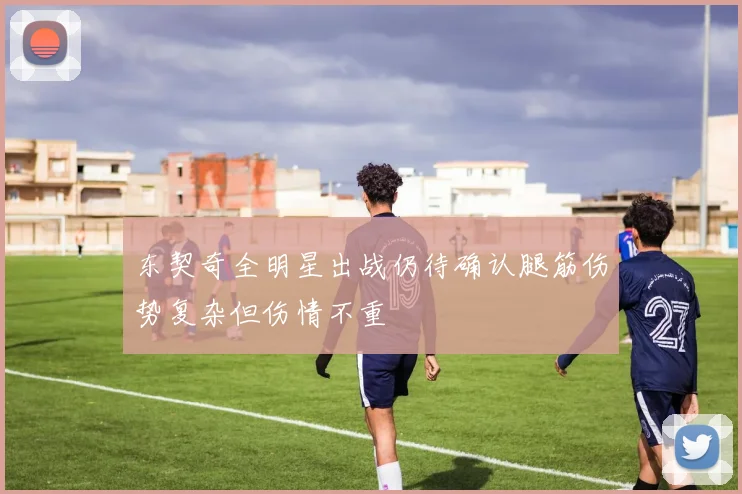 东契奇全明星出战仍待确认腿筋伤势复杂但伤情不重