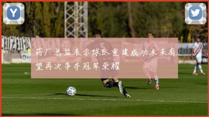 药厂总监表示球队重建成功未来有望再次争夺冠军荣耀