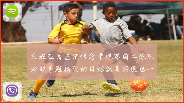 文班亚马坚定信念常规赛前二球队必能夺冠我们的目标就是实现这一伟大梦想