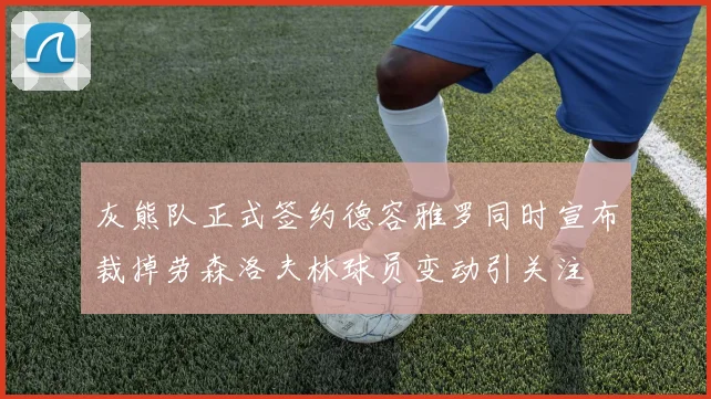 灰熊队正式签约德容雅罗同时宣布裁掉劳森洛夫林球员变动引关注