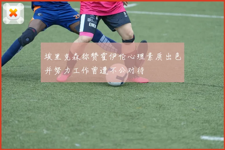 埃里克森称赞霍伊伦心理素质出色并努力工作曾遭不公对待