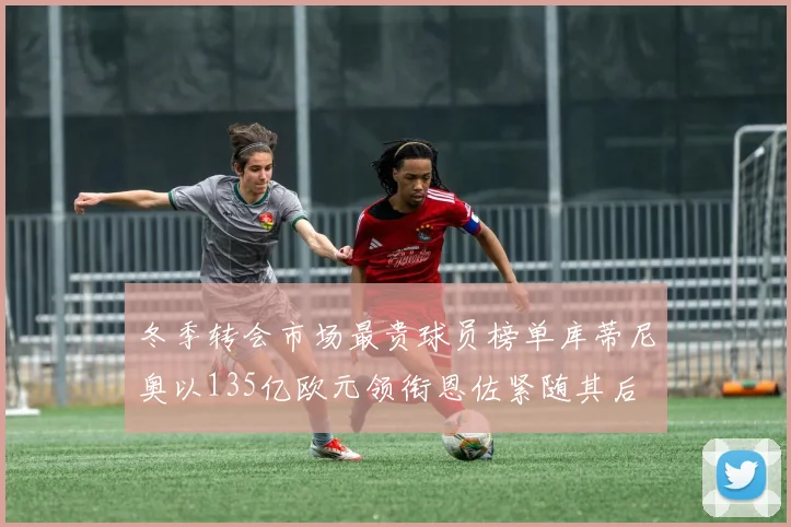 冬季转会市场最贵球员榜单库蒂尼奥以135亿欧元领衔恩佐紧随其后