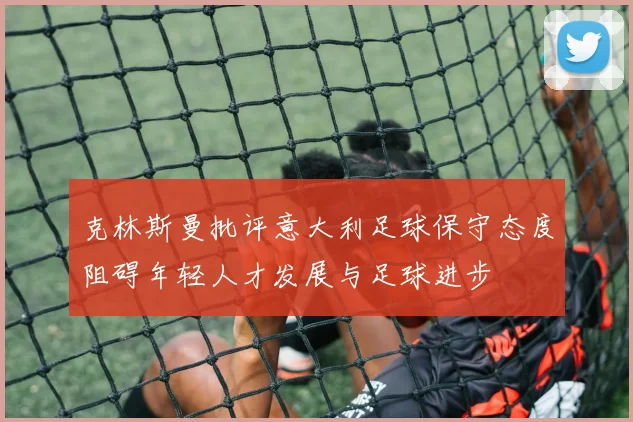 克林斯曼批评意大利足球保守态度阻碍年轻人才发展与足球进步