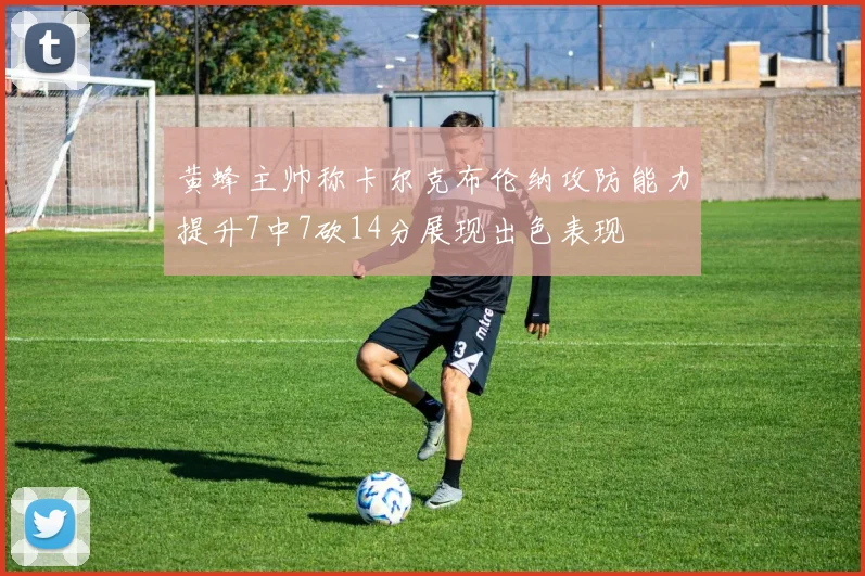 黄蜂主帅称卡尔克布伦纳攻防能力提升7中7砍14分展现出色表现