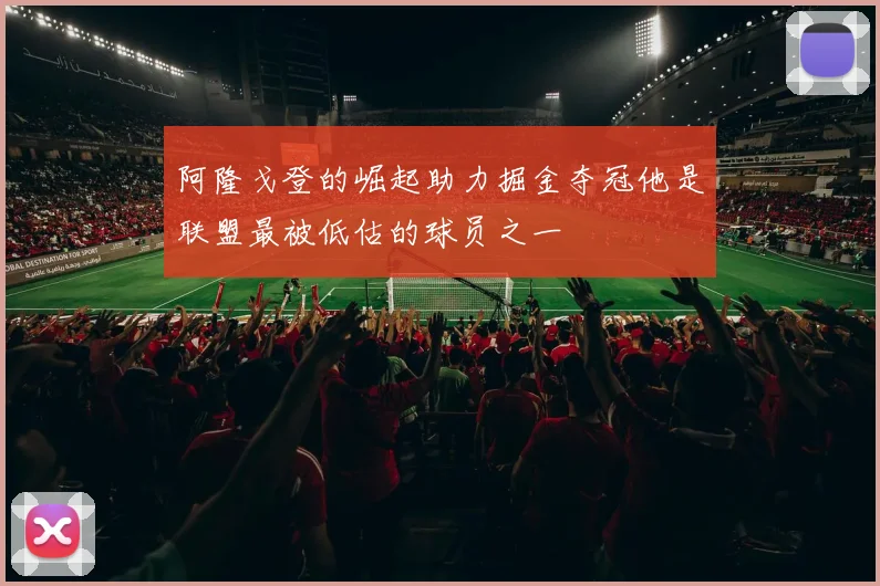 阿隆戈登的崛起助力掘金夺冠他是联盟最被低估的球员之一