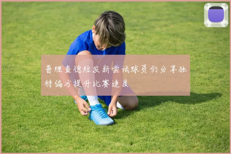 普理查德短发新尝试球员们分享独特偏方提升比赛速度