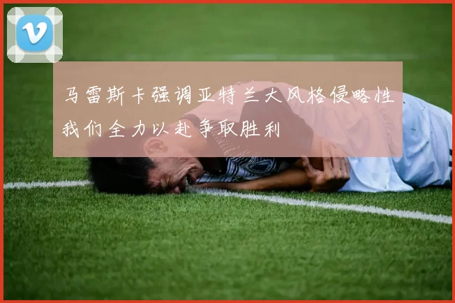 马雷斯卡强调亚特兰大风格侵略性我们全力以赴争取胜利