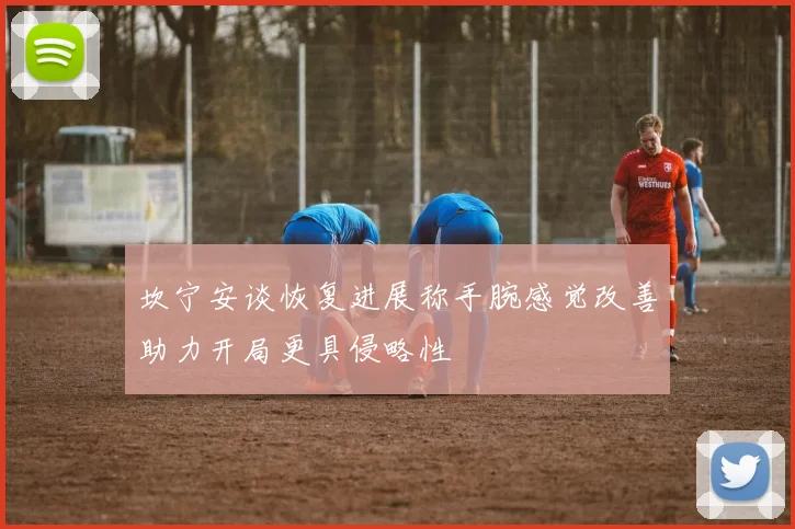 坎宁安谈恢复进展称手腕感觉改善助力开局更具侵略性