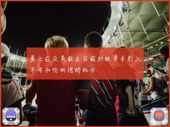 勇士在交易截止日前积极寻求引入字母和伦纳德的机会