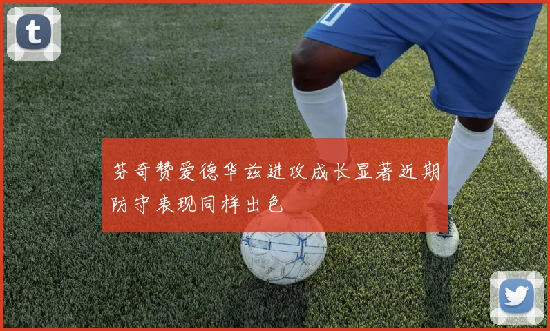 芬奇赞爱德华兹进攻成长显著近期防守表现同样出色