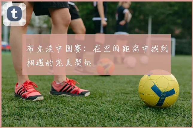 布克谈中国赛：在空间距离中找到相遇的完美契机