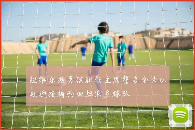 纽维尔老男孩新任主席誓言全力以赴迎接梅西回归家乡球队