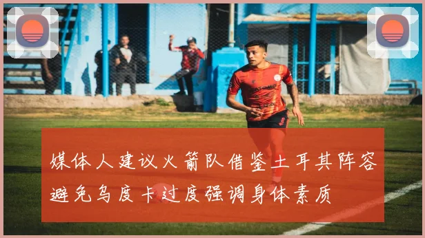媒体人建议火箭队借鉴土耳其阵容避免乌度卡过度强调身体素质