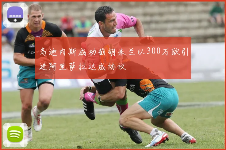 乌迪内斯成功截胡米兰以300万欧引进阿里萨拉达成协议