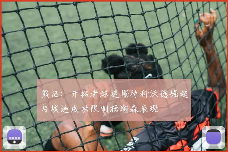 熊记：开拓者球迷期待科沃德崛起与埃迪成功限制杨瀚森表现