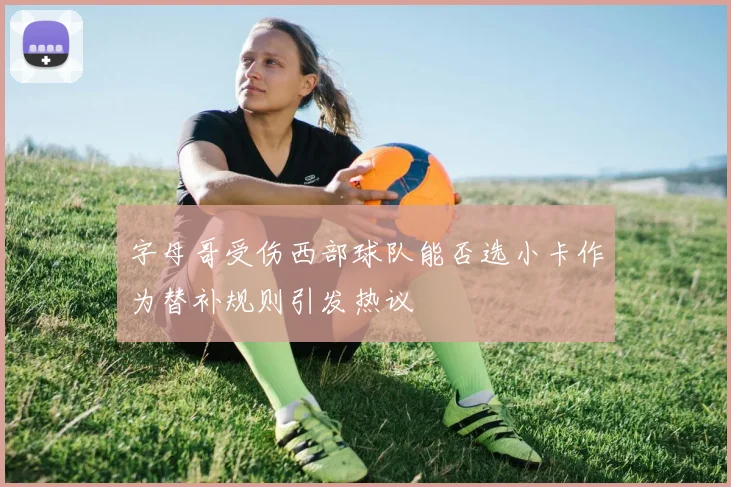 字母哥受伤西部球队能否选小卡作为替补规则引发热议