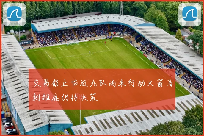 交易截止临近九队尚未行动火箭马刺雄鹿仍待决策