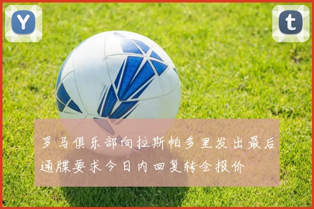 罗马俱乐部向拉斯帕多里发出最后通牒要求今日内回复转会报价