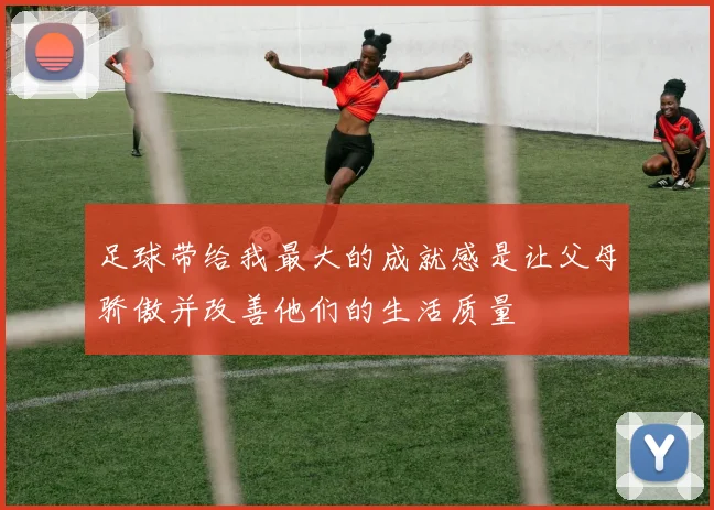 足球带给我最大的成就感是让父母骄傲并改善他们的生活质量