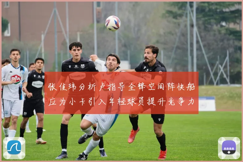 张佳玮分析卢指导全锋空间阵快船应为小卡引入年轻球员提升竞争力