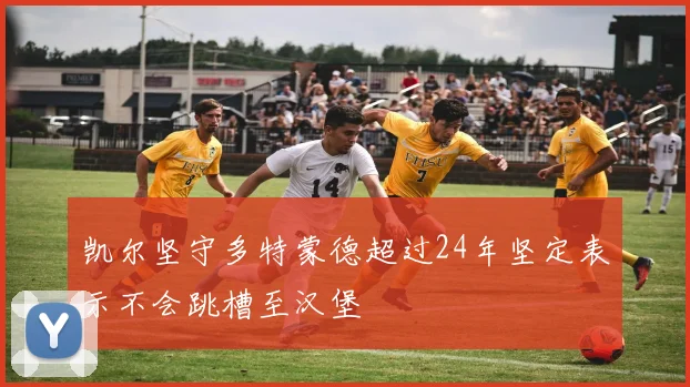 凯尔坚守多特蒙德超过24年坚定表示不会跳槽至汉堡