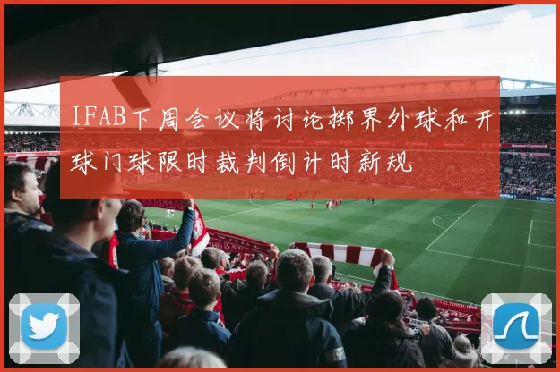 IFAB下周会议将讨论掷界外球和开球门球限时裁判倒计时新规