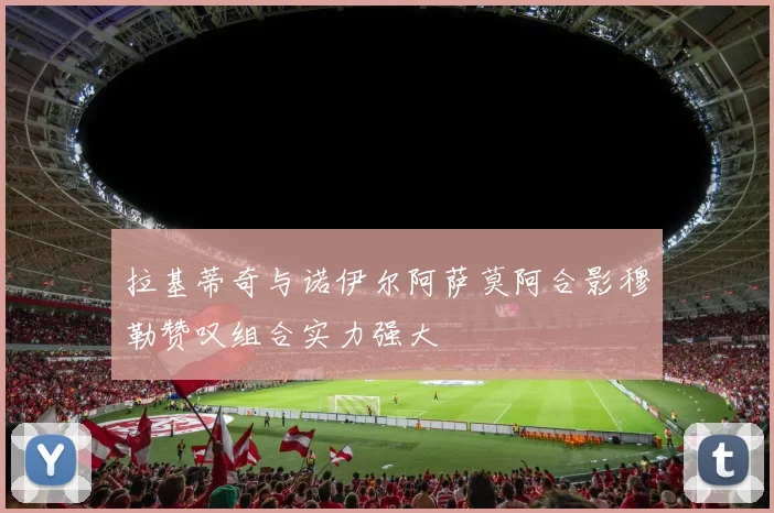 拉基蒂奇与诺伊尔阿萨莫阿合影穆勒赞叹组合实力强大