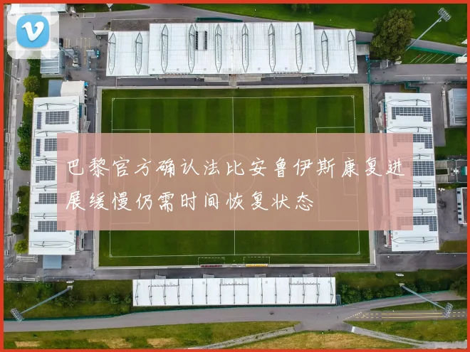 巴黎官方确认法比安鲁伊斯康复进展缓慢仍需时间恢复状态