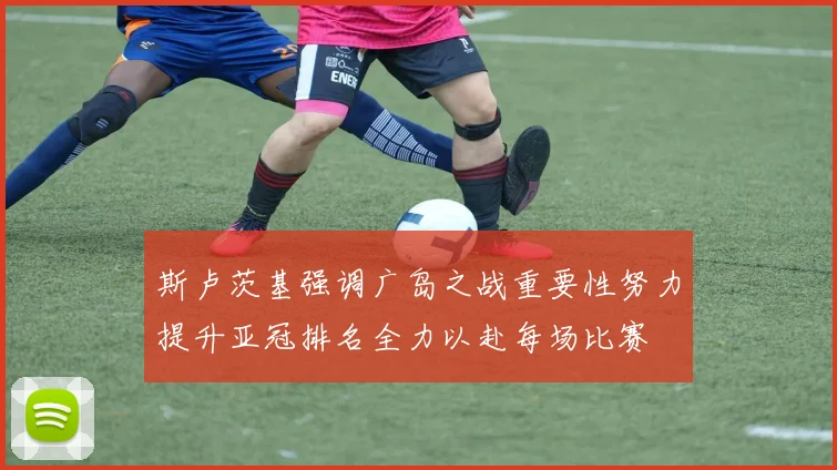 斯卢茨基强调广岛之战重要性努力提升亚冠排名全力以赴每场比赛