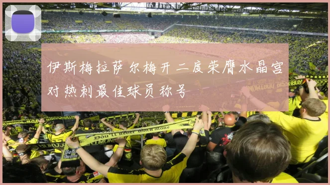 伊斯梅拉萨尔梅开二度荣膺水晶宫对热刺最佳球员称号