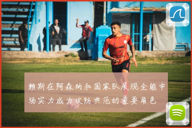 赖斯在阿森纳和国家队展现全能中场实力成为攻防典范的重要角色