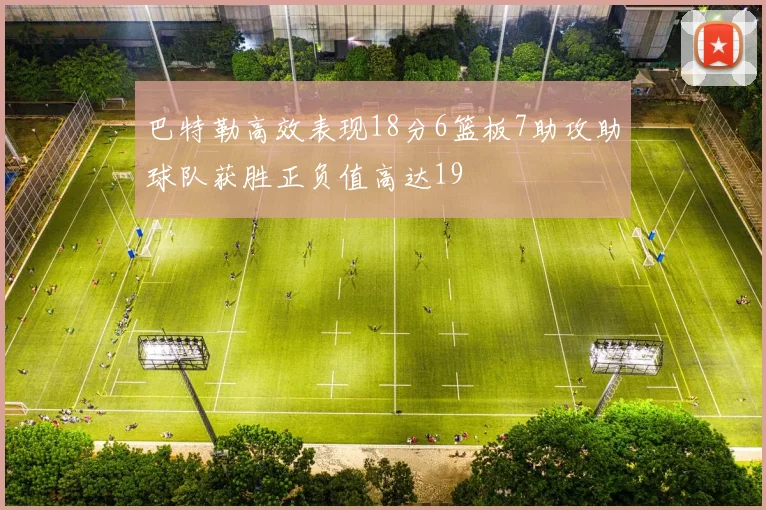 巴特勒高效表现18分6篮板7助攻助球队获胜正负值高达19