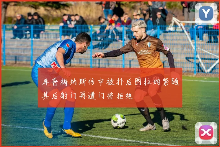 库普梅纳斯传中被扑后图拉姆紧随其后射门再遭门将拒绝