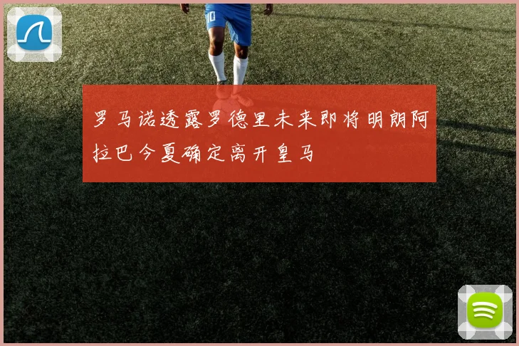 罗马诺透露罗德里未来即将明朗阿拉巴今夏确定离开皇马