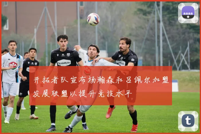 开拓者队宣布杨瀚森和吕佩尔加盟发展联盟以提升竞技水平