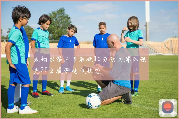 米切尔第三节狂砍15分助力球队领先20分展现绝佳状态