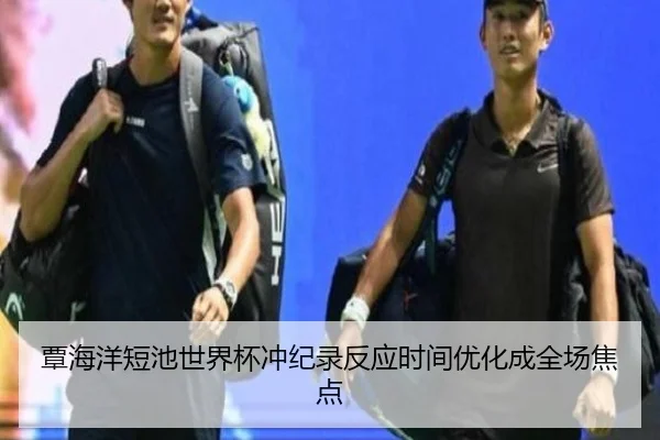 覃海洋短池世界杯冲纪录反应时间优化成全场焦点 | leyu